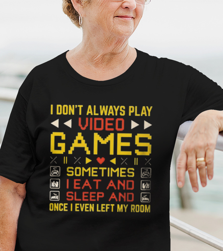 I Don’t Always Play Video Games Sometimes I Eat And Sleep And Once I Even Left My Room T-Shirt