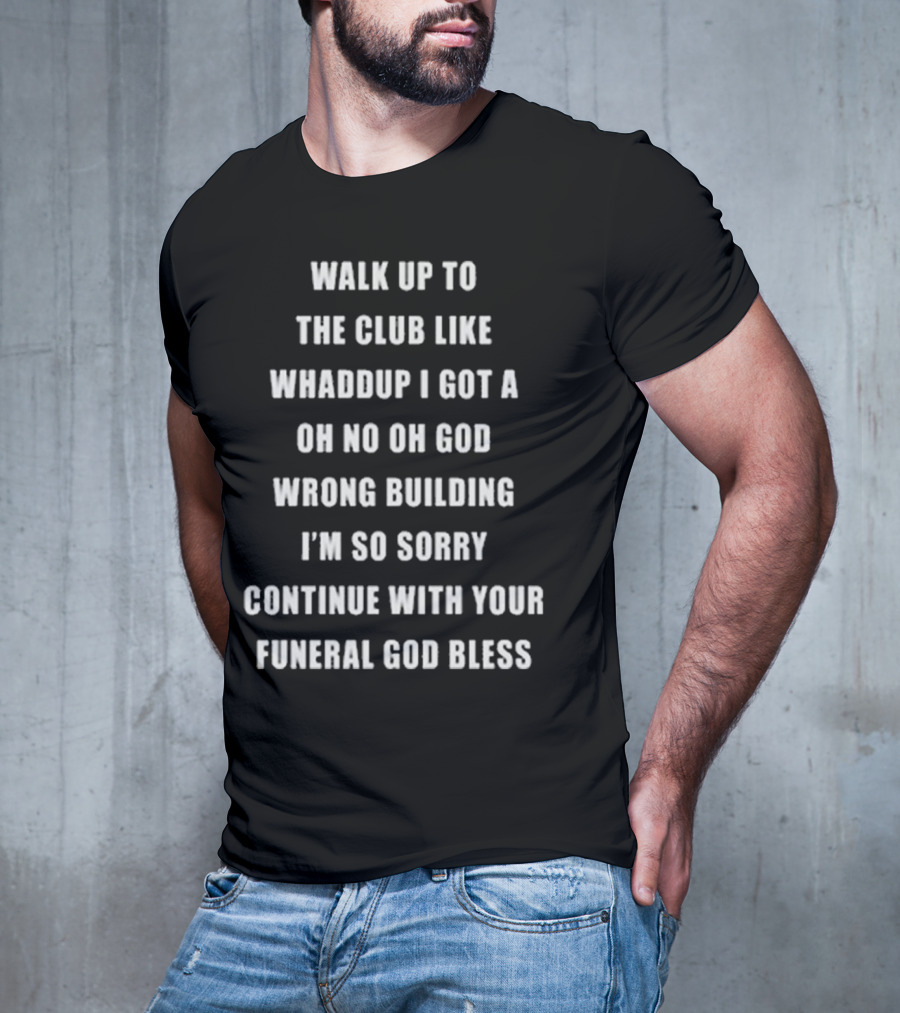 Walk Up To The Club Like Whaddup I Got A Oh No Oh God Wrong Building I'm So Sorry Continue With Your Funeral God Bless T-Shirt