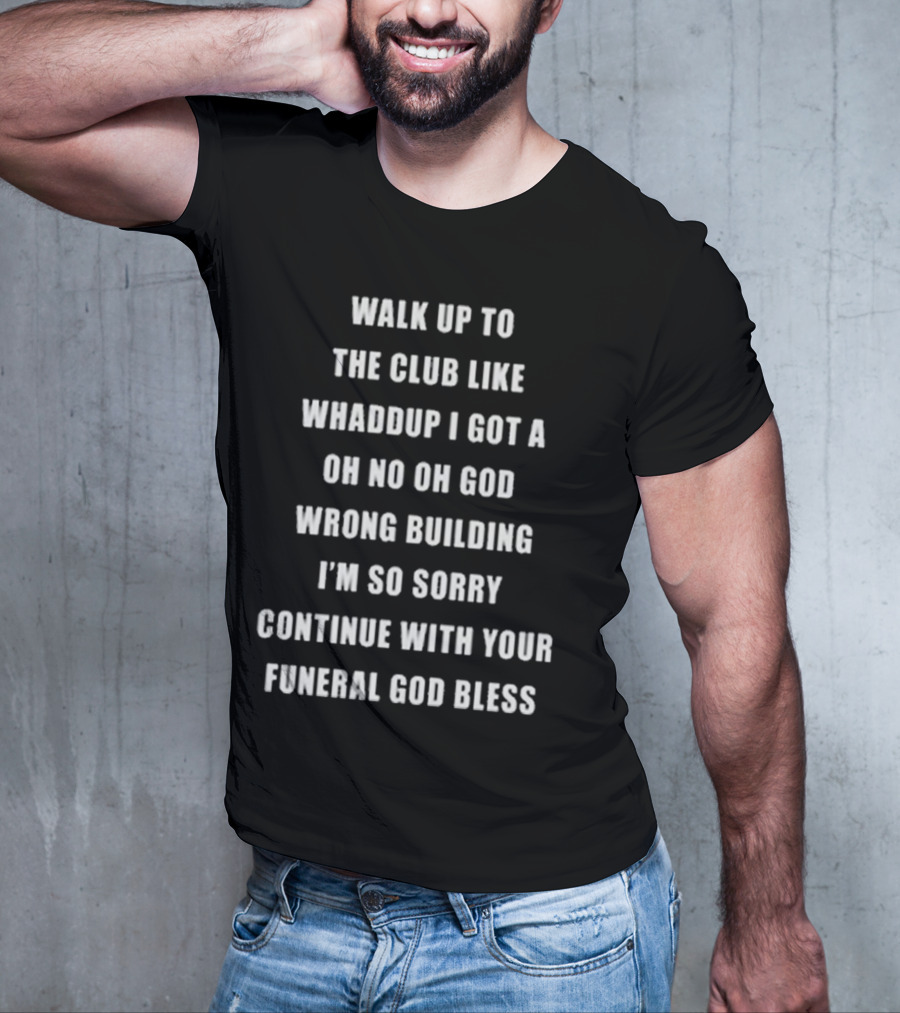 Walk Up To The Club Like Whaddup I Got A Oh No Oh God Wrong Building I'm So Sorry Continue With Your Funeral God Bless T-Shirt