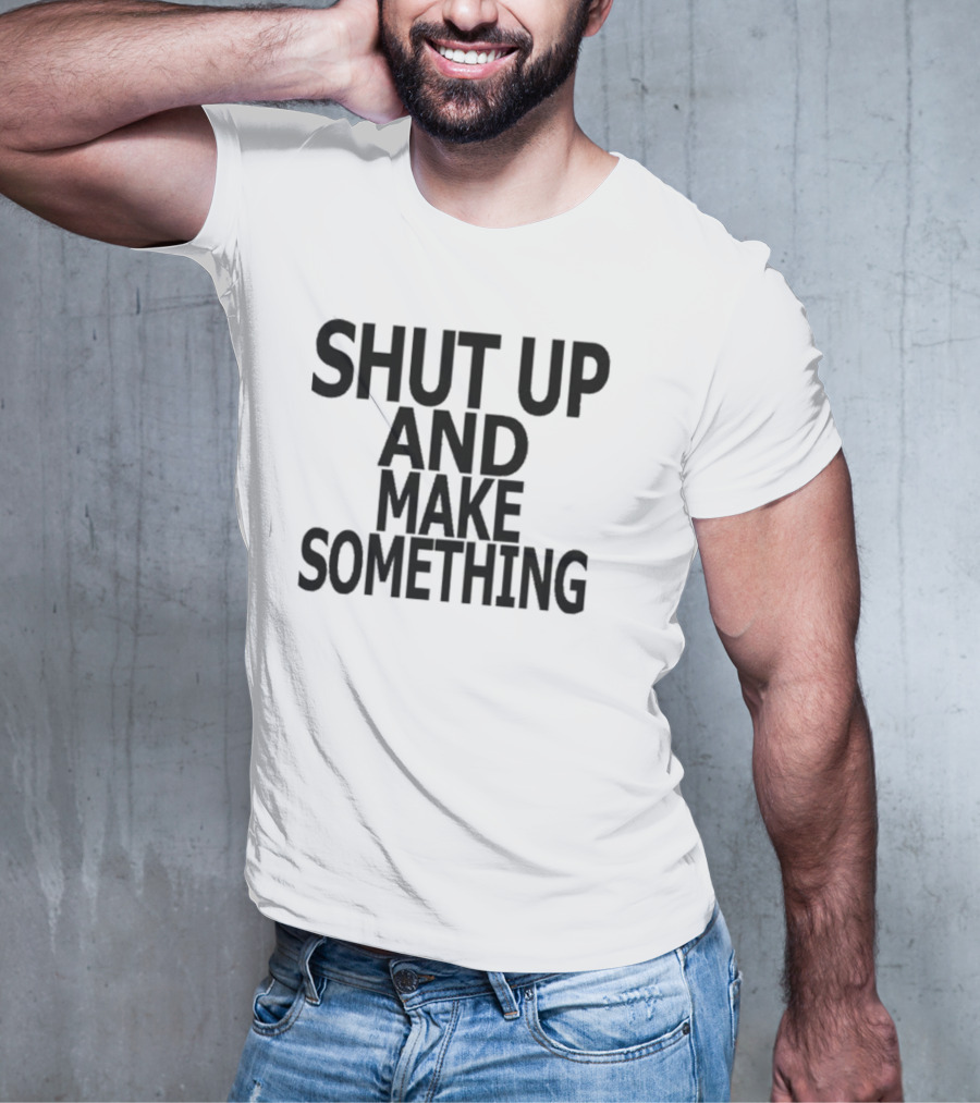 Shut Up And Make Something Creative Expression Motivation T-Shirt