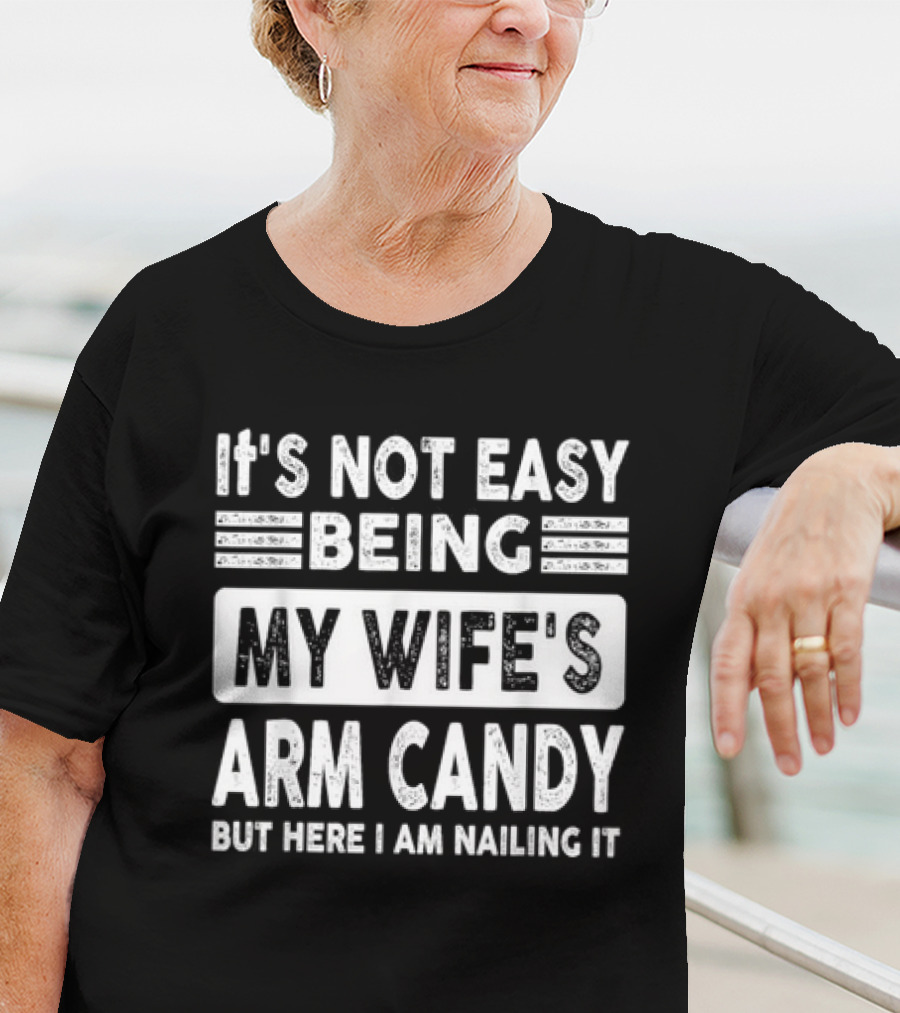 It's Not Easy Being My Wife's Arm Candy But Here I Am Nailing It T-Shirt