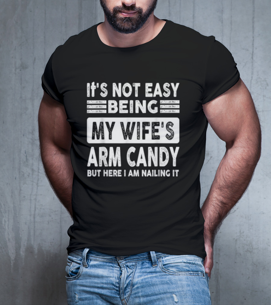 It's Not Easy Being My Wife's Arm Candy But Here I Am Nailing It T-Shirt