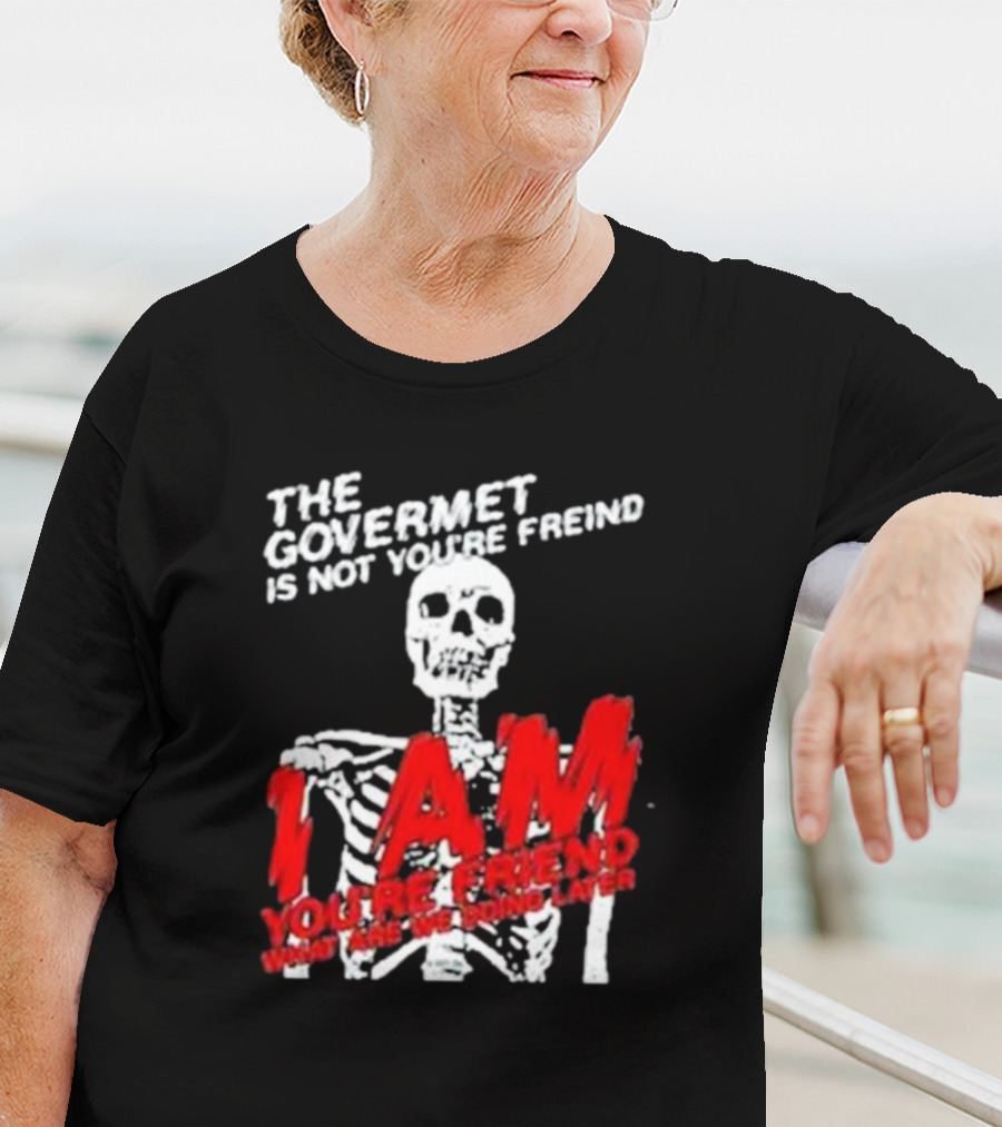 THE GOVERMET IS NOT YOU'RE FREIND I AM YOU'RE FREND WHAT ARE WE DOING LATER SKELETON T-Shirt