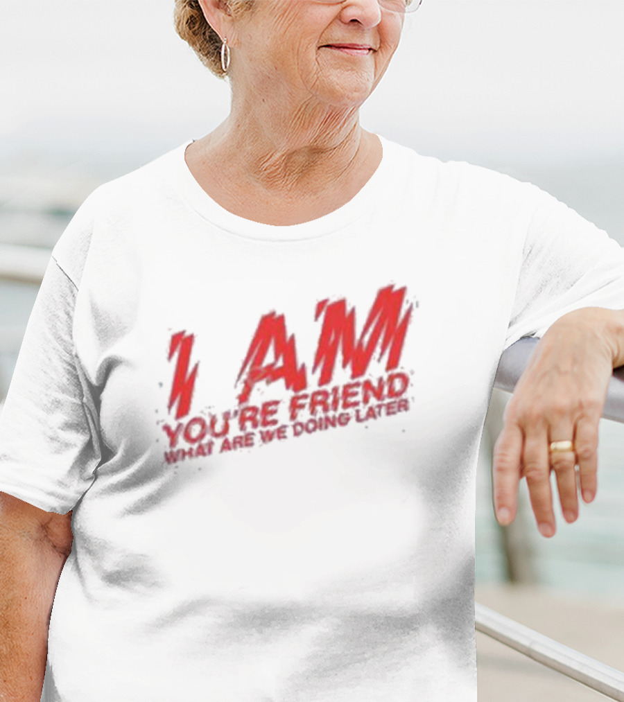 I AM YOU'RE FRIEND WHAT ARE WE DOING LATER T-Shirt