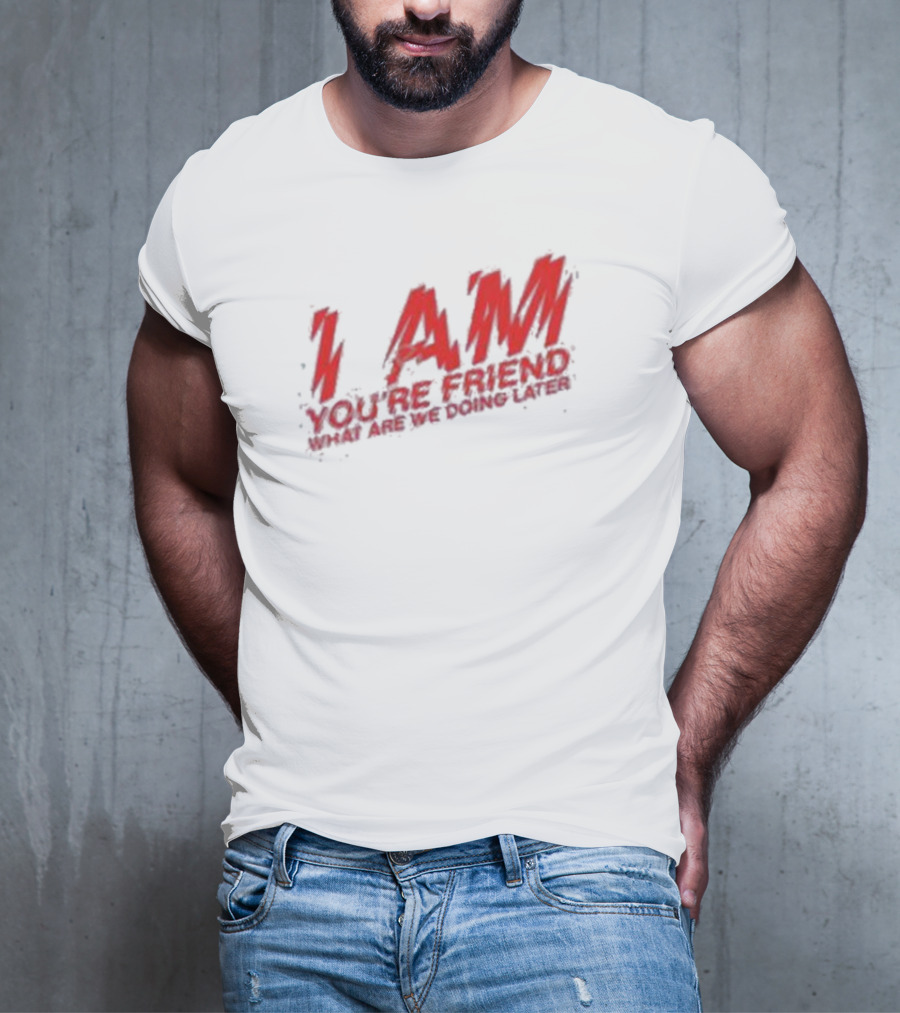 I AM YOU'RE FRIEND WHAT ARE WE DOING LATER T-Shirt