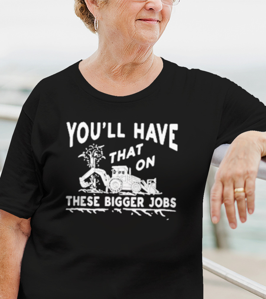 You’ll Have That On These Bigger Jobs Construction Equipment Humor T-Shirt