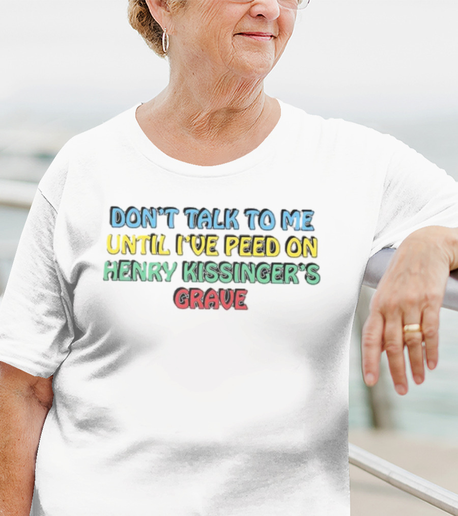 Don’t Talk To Me Until I’ve Peed On Henry Kissinger’s Grave T-Shirt