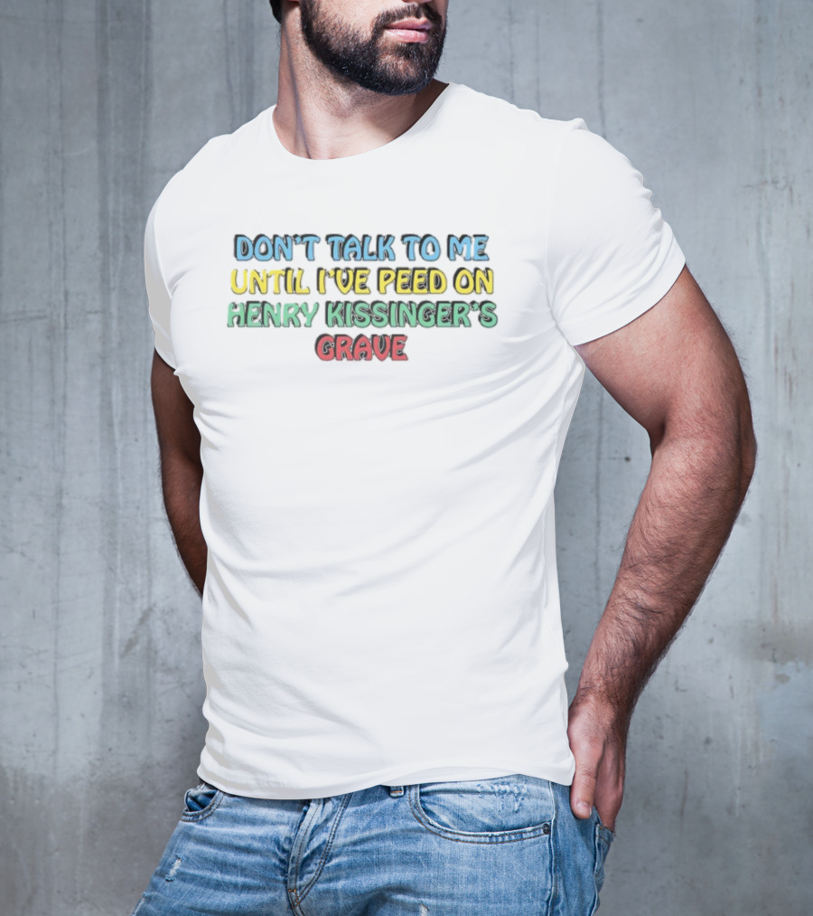 Don’t Talk To Me Until I’ve Peed On Henry Kissinger’s Grave T-Shirt