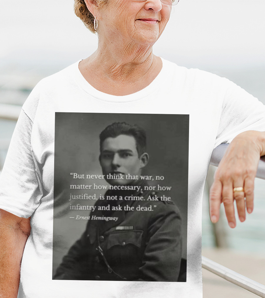 Ernest Hemingway But Never Think That War No Matter How Necessary Nor How Justified Is Not A Crime Ask The Infantry And Ask The Dead T-Shirt