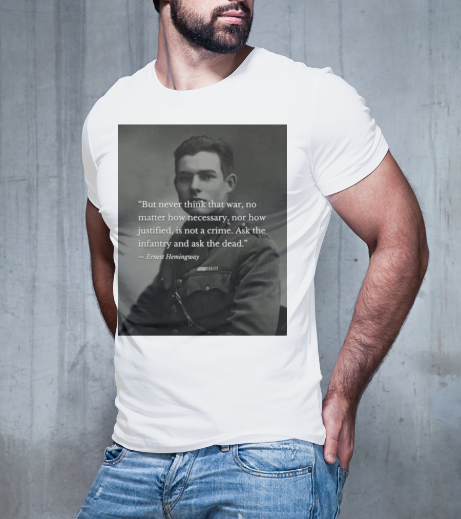 Ernest Hemingway But Never Think That War No Matter How Necessary Nor How Justified Is Not A Crime Ask The Infantry And Ask The Dead T-Shirt