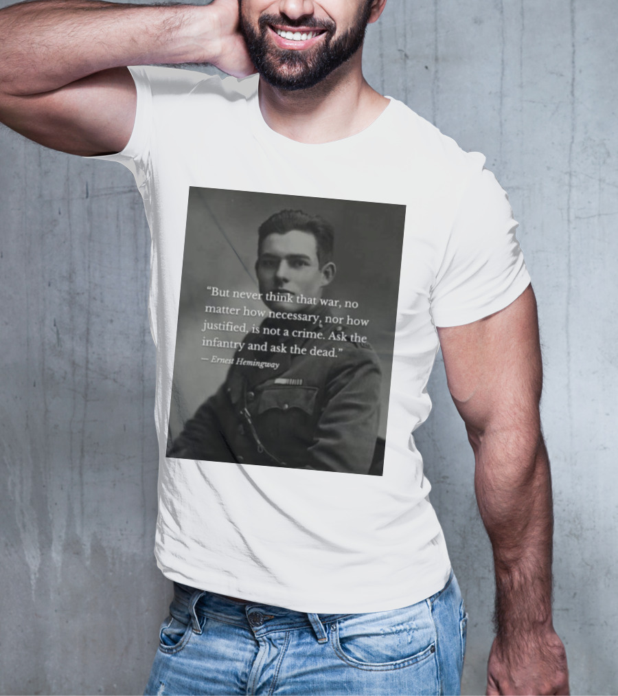 Ernest Hemingway But Never Think That War No Matter How Necessary Nor How Justified Is Not A Crime Ask The Infantry And Ask The Dead T-Shirt