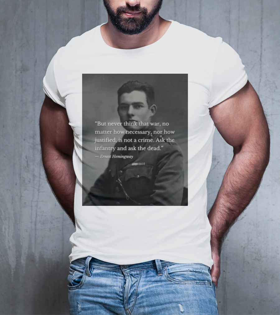 Ernest Hemingway But Never Think That War No Matter How Necessary Nor How Justified Is Not A Crime Ask The Infantry And Ask The Dead T-Shirt