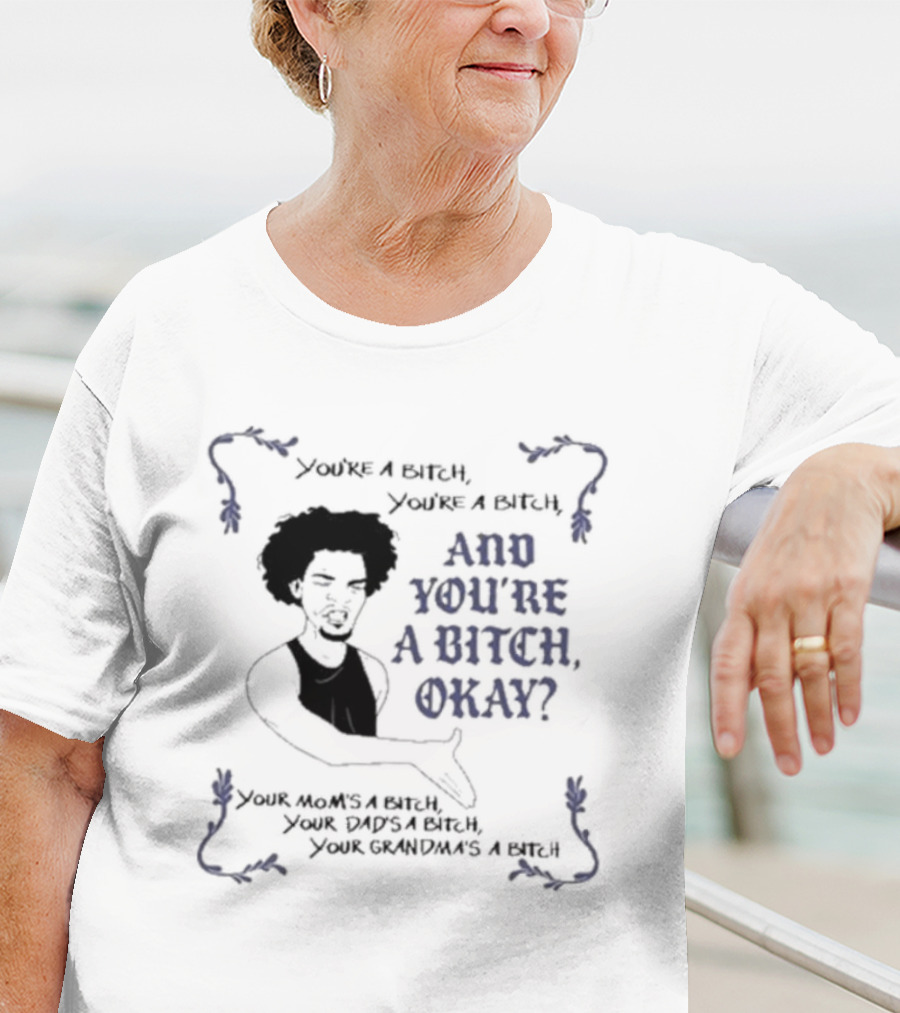 You’re A Bitch And You’re A Bitch Okay Your Mom’s A Bitch Your Dad’s A Bitch Your Grandma’s A Bitch T-Shirt