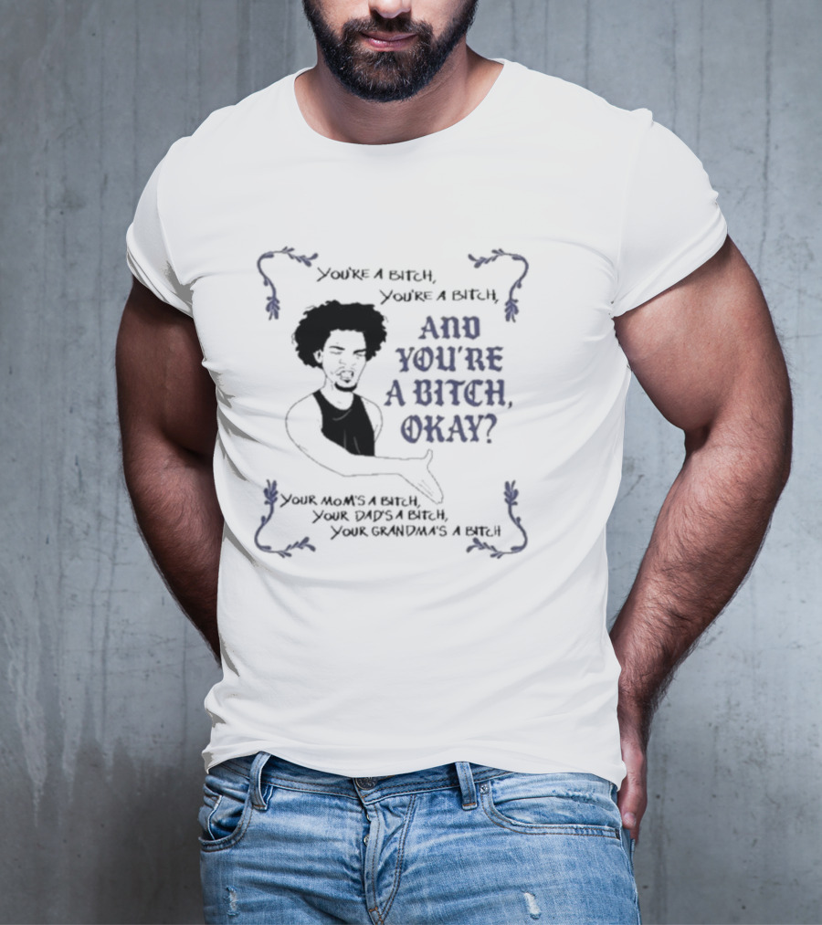 You’re A Bitch And You’re A Bitch Okay Your Mom’s A Bitch Your Dad’s A Bitch Your Grandma’s A Bitch T-Shirt
