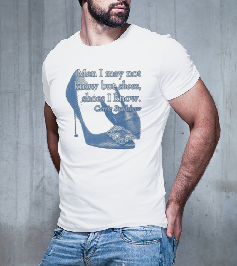 Men I May Not Know But Shoes Shoes I Know Carrie Bradshaw T-Shirt