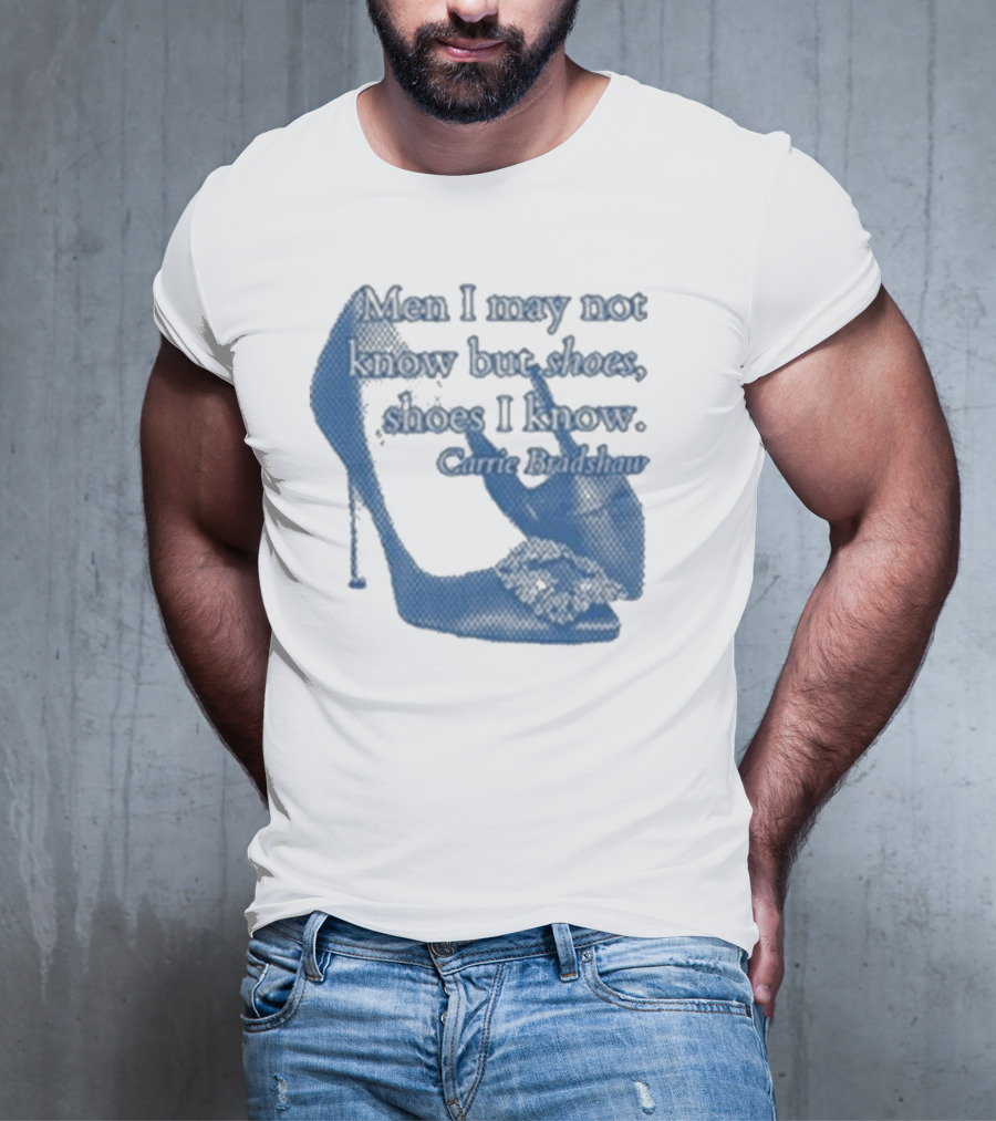 Men I May Not Know But Shoes Shoes I Know Carrie Bradshaw T-Shirt