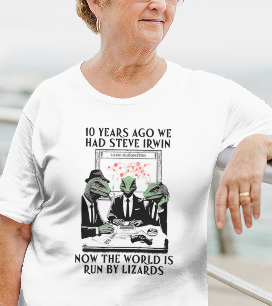 10 Years Ago We Had Steve Irwin Lizard Headquarters Now The World Is Run By Lizards T-Shirt