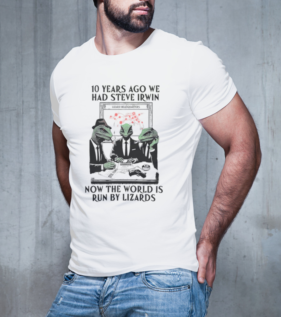 10 Years Ago We Had Steve Irwin Lizard Headquarters Now The World Is Run By Lizards T-Shirt