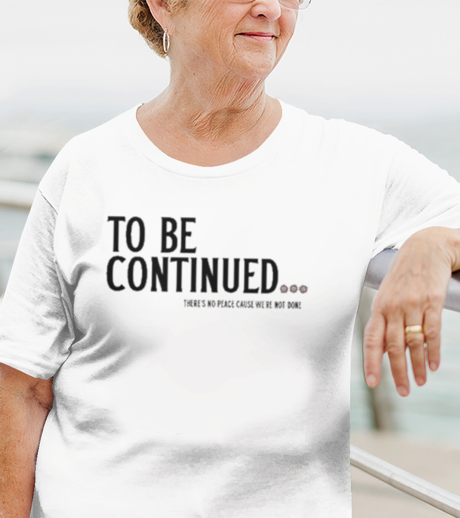 To Be Continued There's No Peace Cause We're Not Done T-Shirt