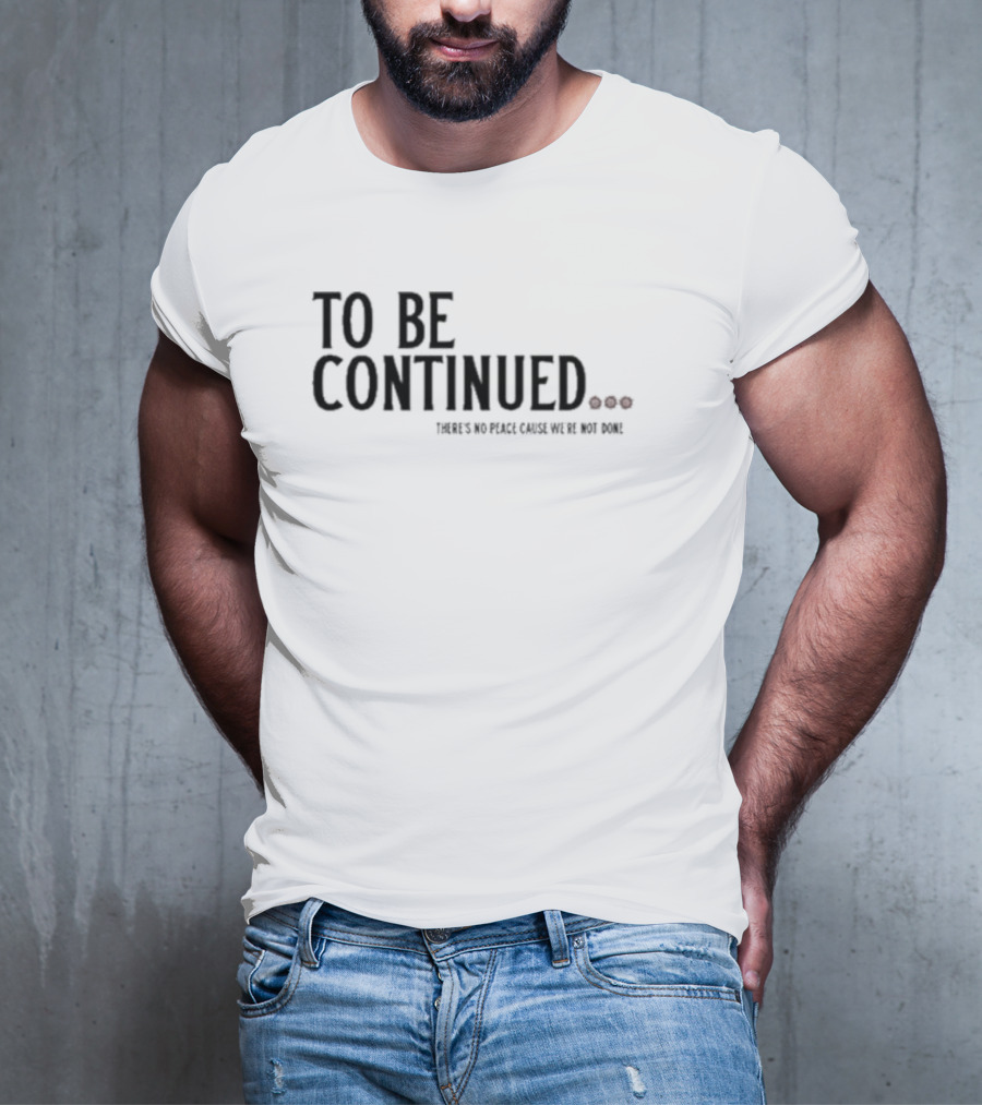 To Be Continued There's No Peace Cause We're Not Done T-Shirt