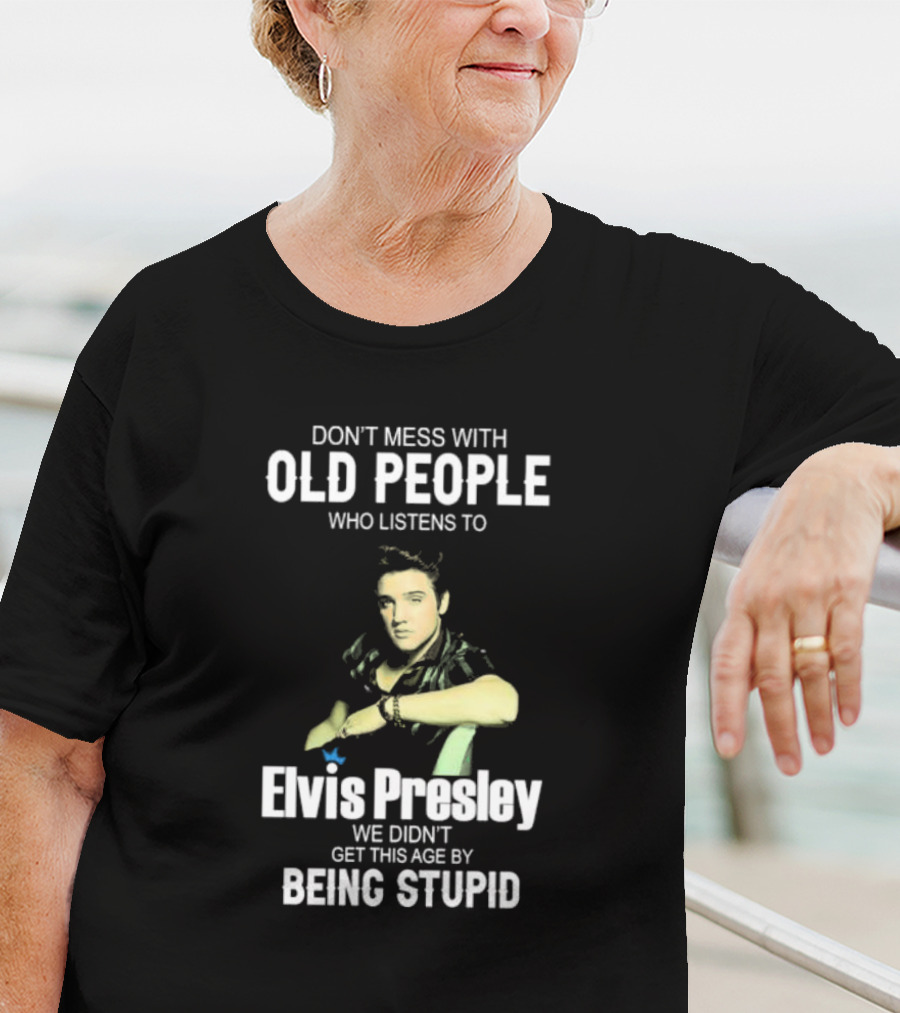 Don’t Mess With Old People Who Listen To Elvis Presley We Didn’t Get This Age By Being Stupid T-Shirt
