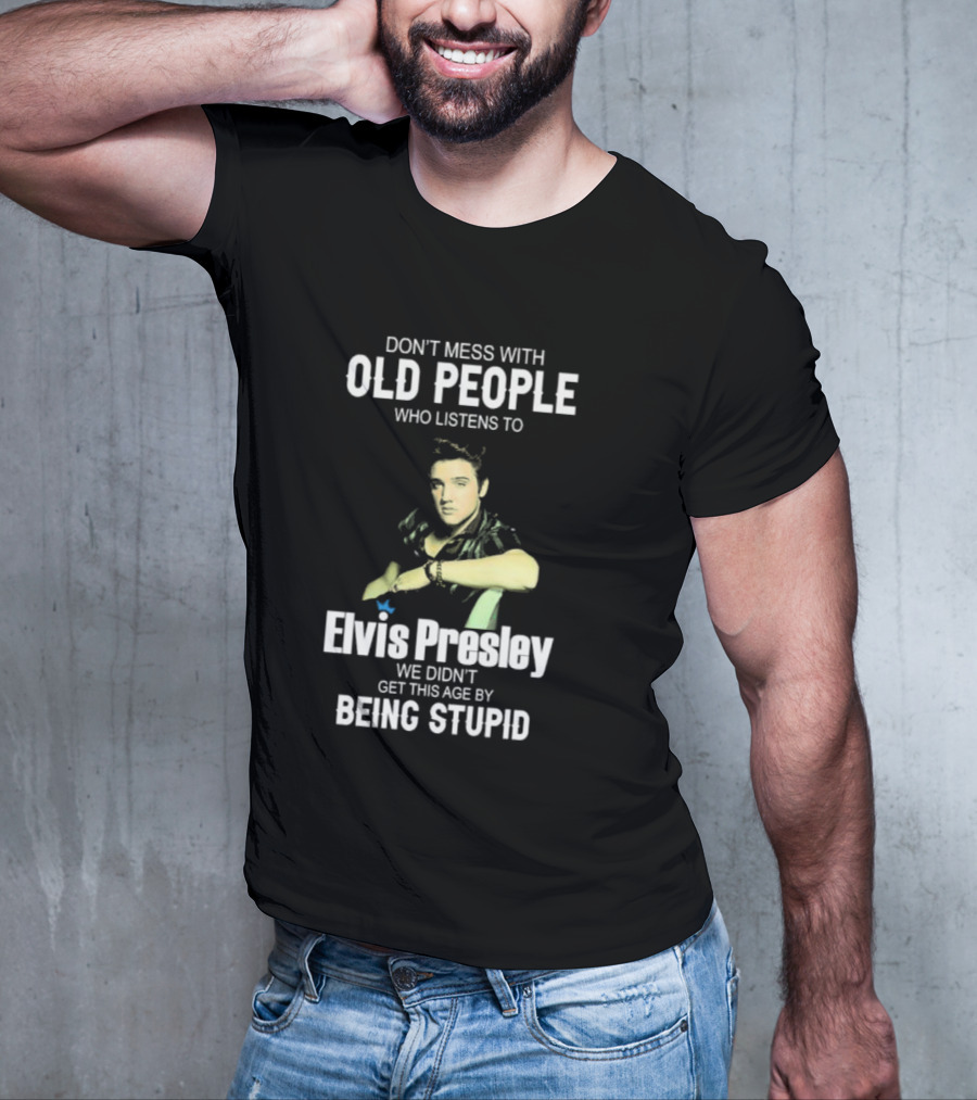 Don’t Mess With Old People Who Listen To Elvis Presley We Didn’t Get This Age By Being Stupid T-Shirt