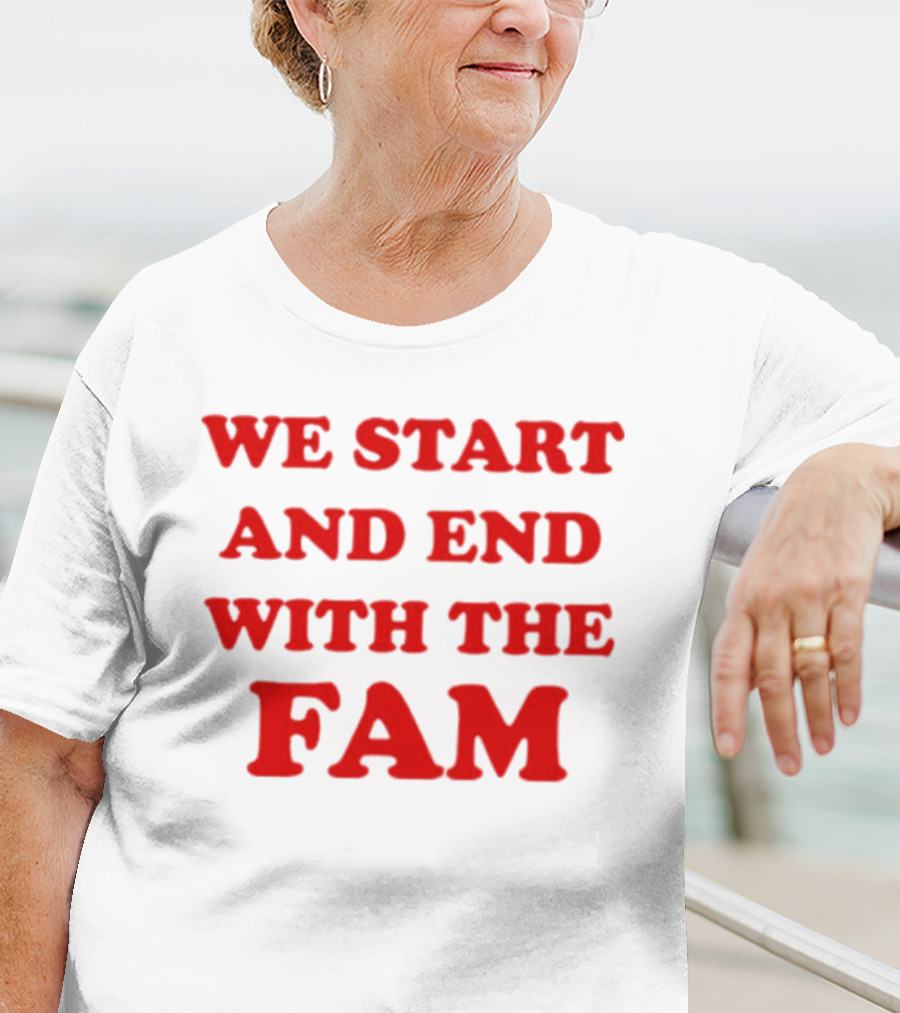 We Start And End With The Fam T-Shirt