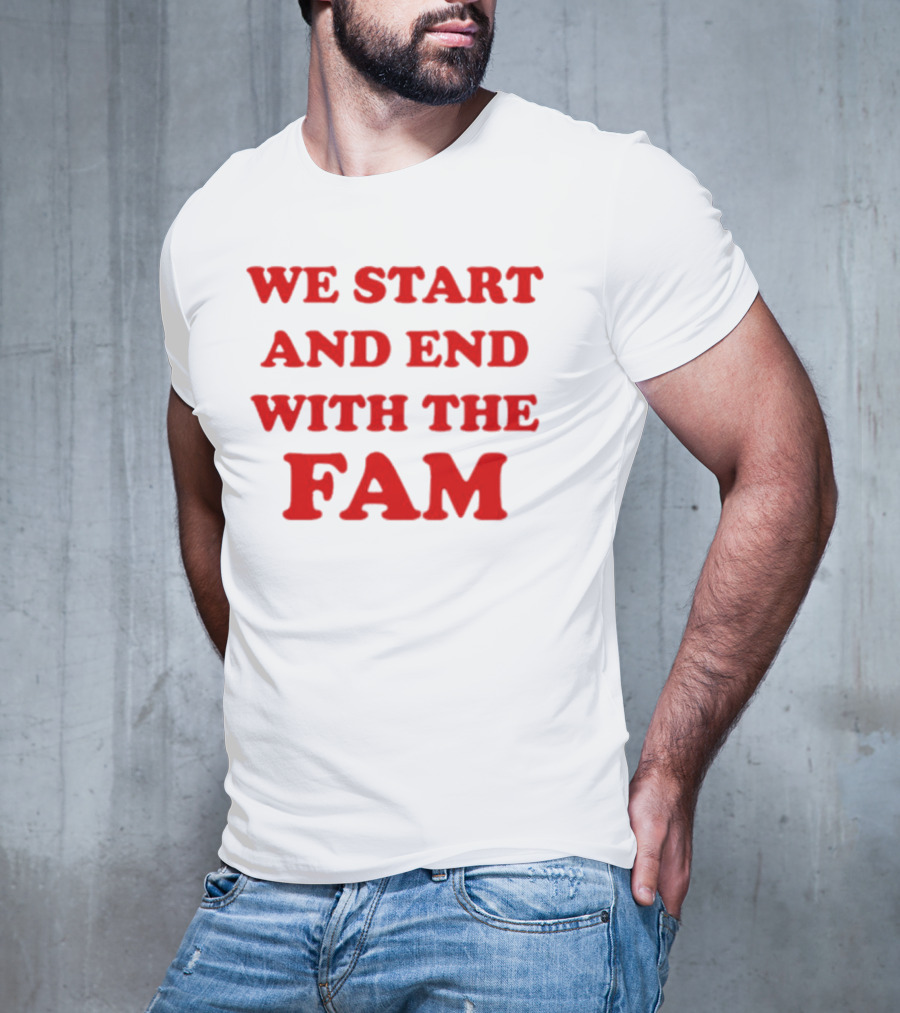 We Start And End With The Fam T-Shirt