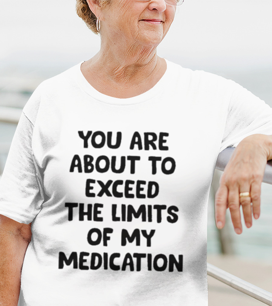 You Are About To Exceed The Limits Of My Medication Warning T-Shirt