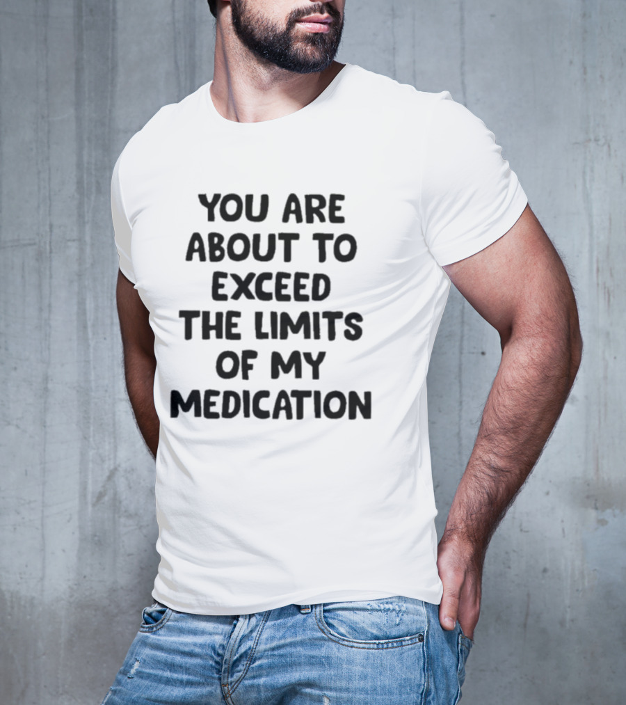 You Are About To Exceed The Limits Of My Medication Warning T-Shirt
