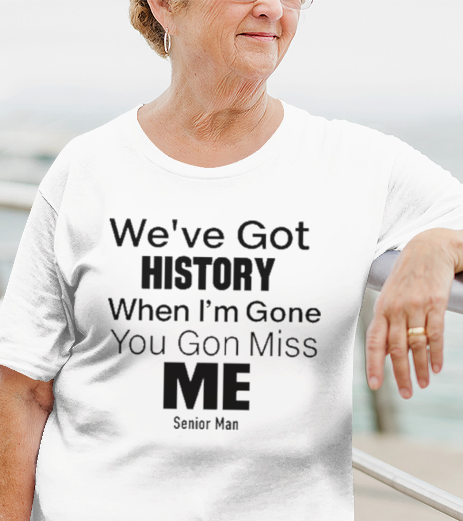 We've Got History When I'm Gone You Gon Miss Me Senior Man T-Shirt
