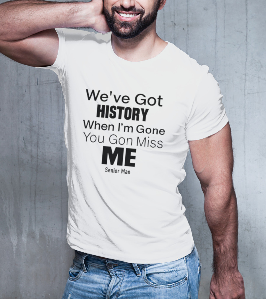 We've Got History When I'm Gone You Gon Miss Me Senior Man T-Shirt