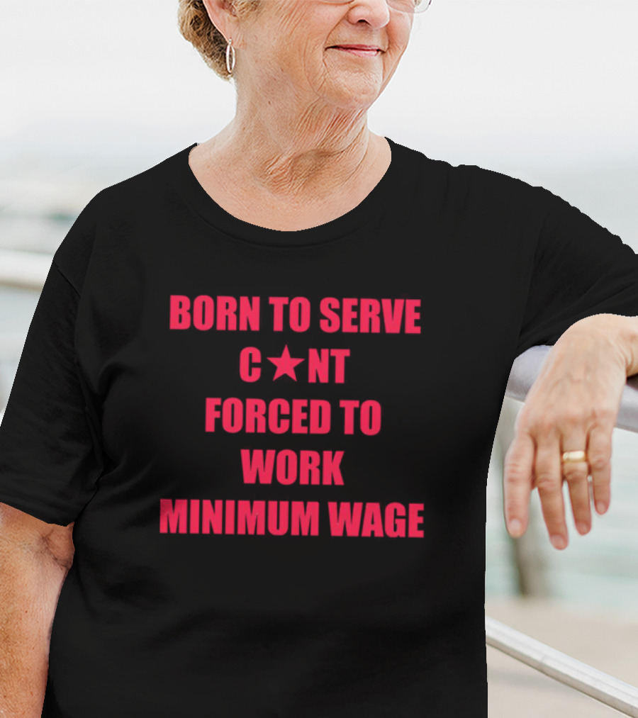 BORN TO SERVE C*N'T FORCED TO WORK MINIMUM WAGE T-Shirt