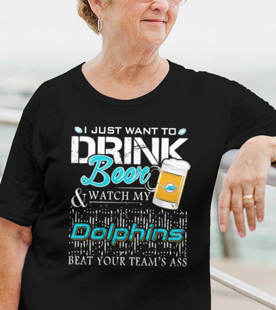 I Just Want To Drink Beer And Watch My Dolphins Beat Your Team's Ass T-Shirt