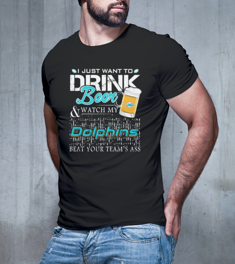 I Just Want To Drink Beer And Watch My Dolphins Beat Your Team's Ass T-Shirt