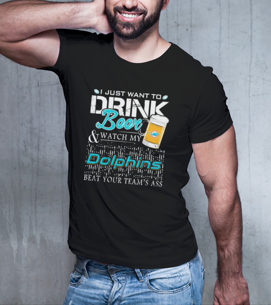 I Just Want To Drink Beer And Watch My Dolphins Beat Your Team's Ass T-Shirt