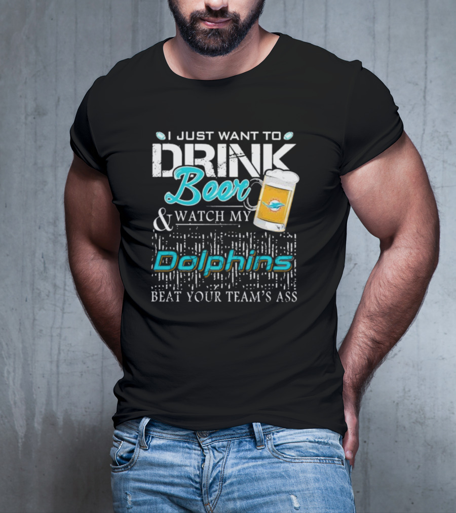 I Just Want To Drink Beer And Watch My Dolphins Beat Your Team's Ass T-Shirt