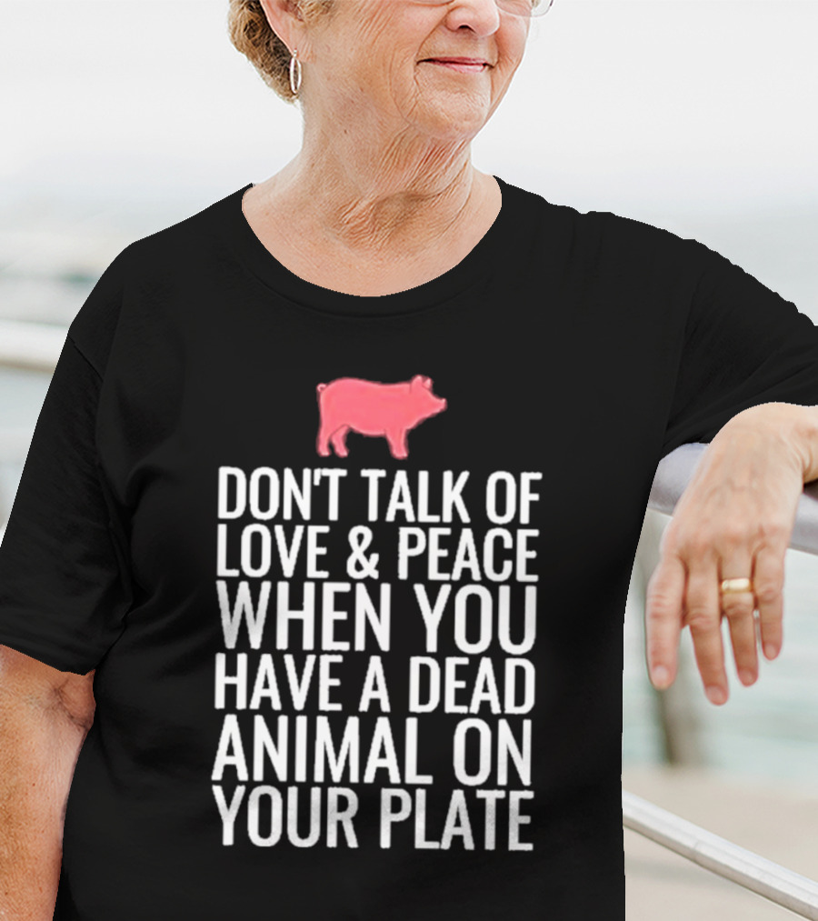 DON'T TALK OF LOVE And PEACE WHEN YOU HAVE A DEAD ANIMAL ON YOUR PLATE PIG T-Shirt