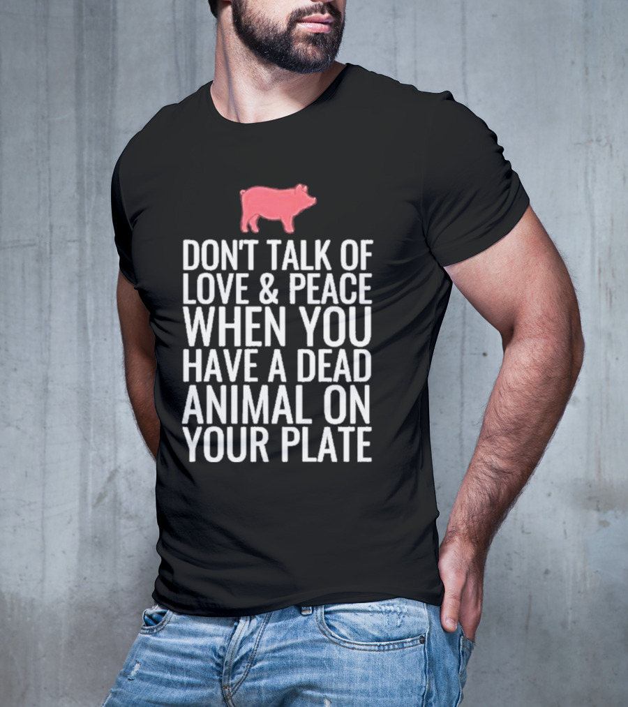 DON'T TALK OF LOVE And PEACE WHEN YOU HAVE A DEAD ANIMAL ON YOUR PLATE PIG T-Shirt