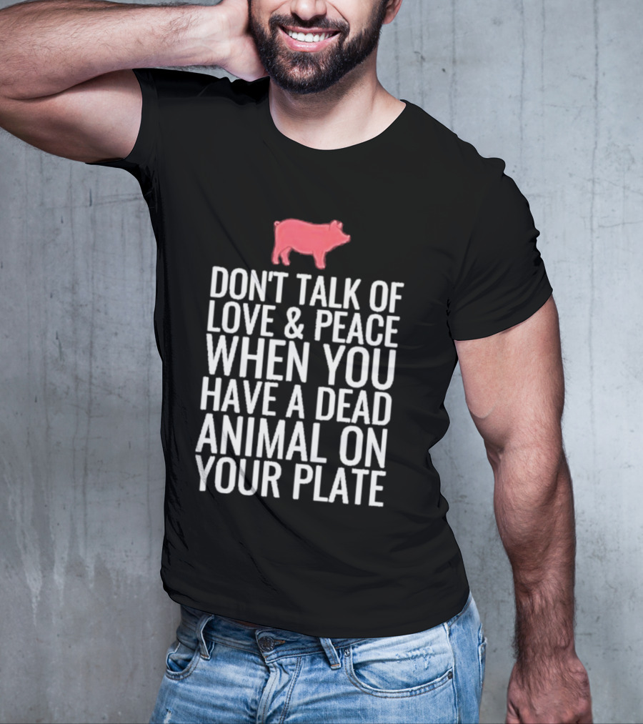 DON'T TALK OF LOVE And PEACE WHEN YOU HAVE A DEAD ANIMAL ON YOUR PLATE PIG T-Shirt