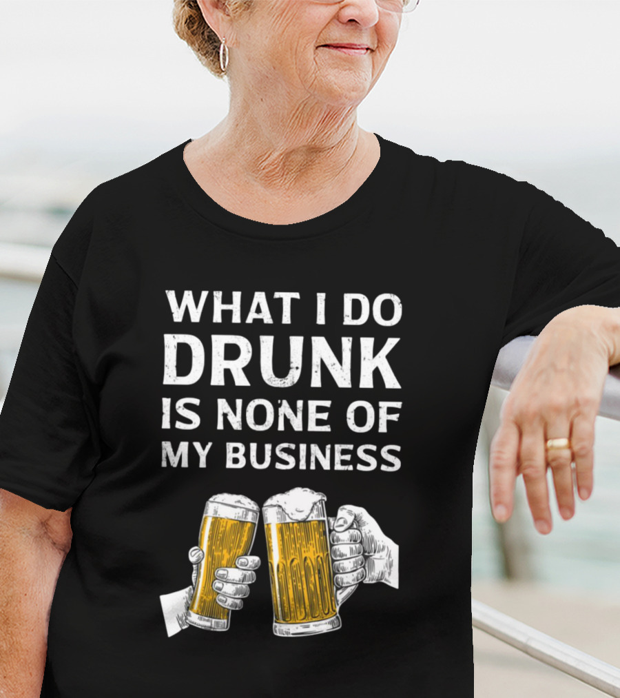 What I Do Drunk Is None Of My Business Beer Cheers T-Shirt