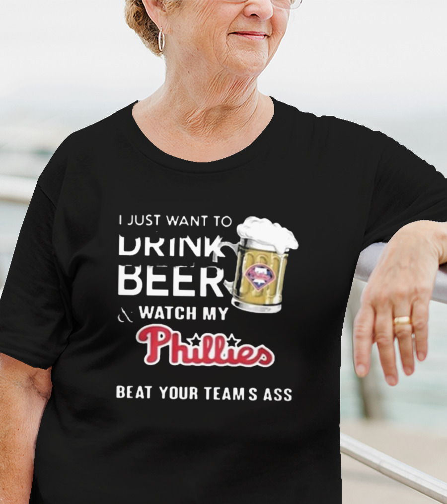 I Just Want To Drink Beer And Watch My Phillies Beat Your Team's Ass T-Shirt