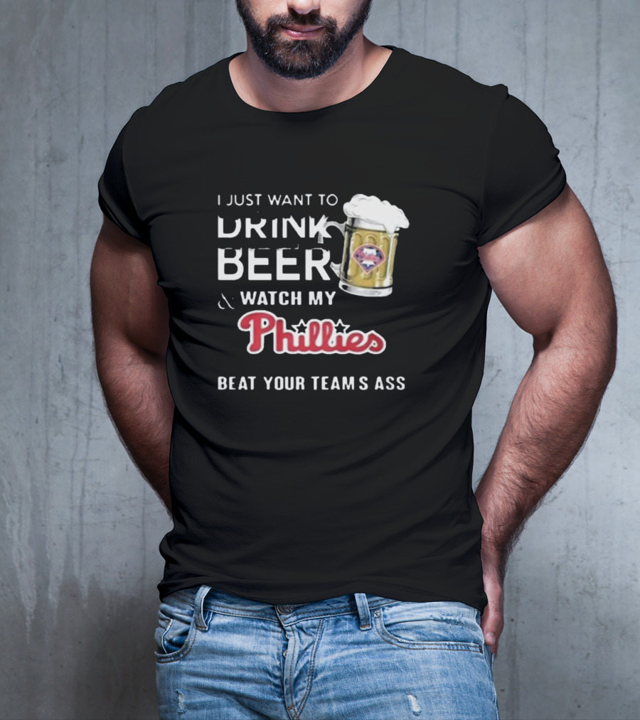 I Just Want To Drink Beer And Watch My Phillies Beat Your Team's Ass T-Shirt