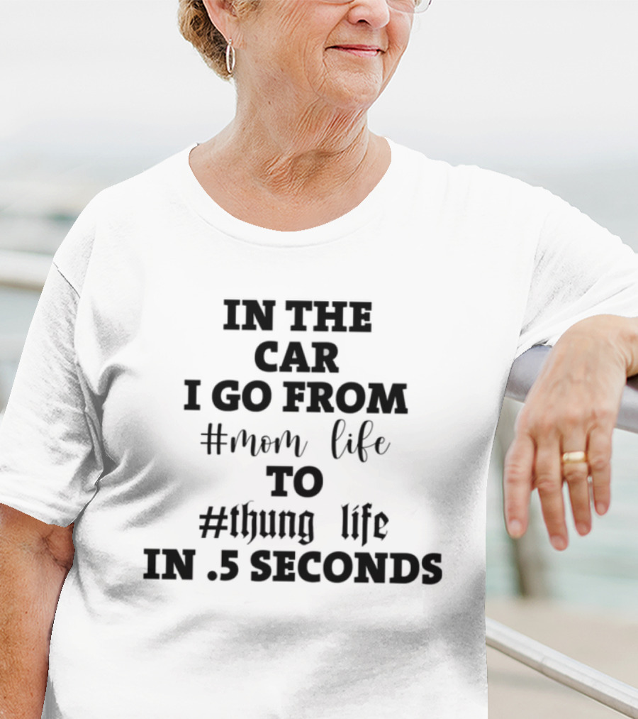 IN THE CAR I GO FROM #MOM LIFE TO #THUG LIFE IN .5 SECONDS T-Shirt