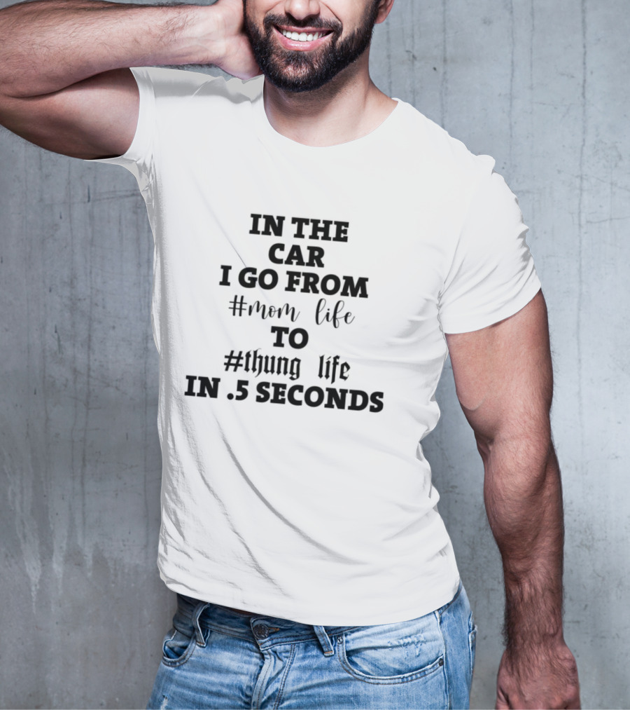 IN THE CAR I GO FROM #MOM LIFE TO #THUG LIFE IN .5 SECONDS T-Shirt
