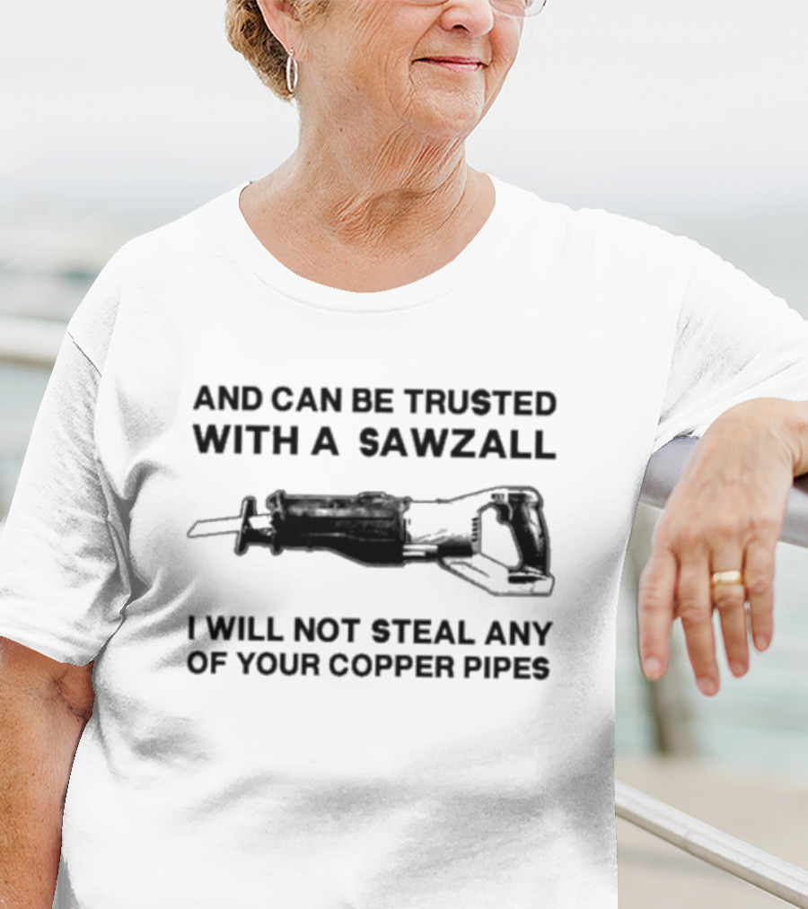 And Can Be Trusted With A Sawzall I Will Not Steal Any Of Your Copper Pipes T-Shirt