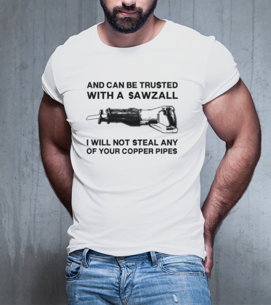 And Can Be Trusted With A Sawzall I Will Not Steal Any Of Your Copper Pipes T-Shirt