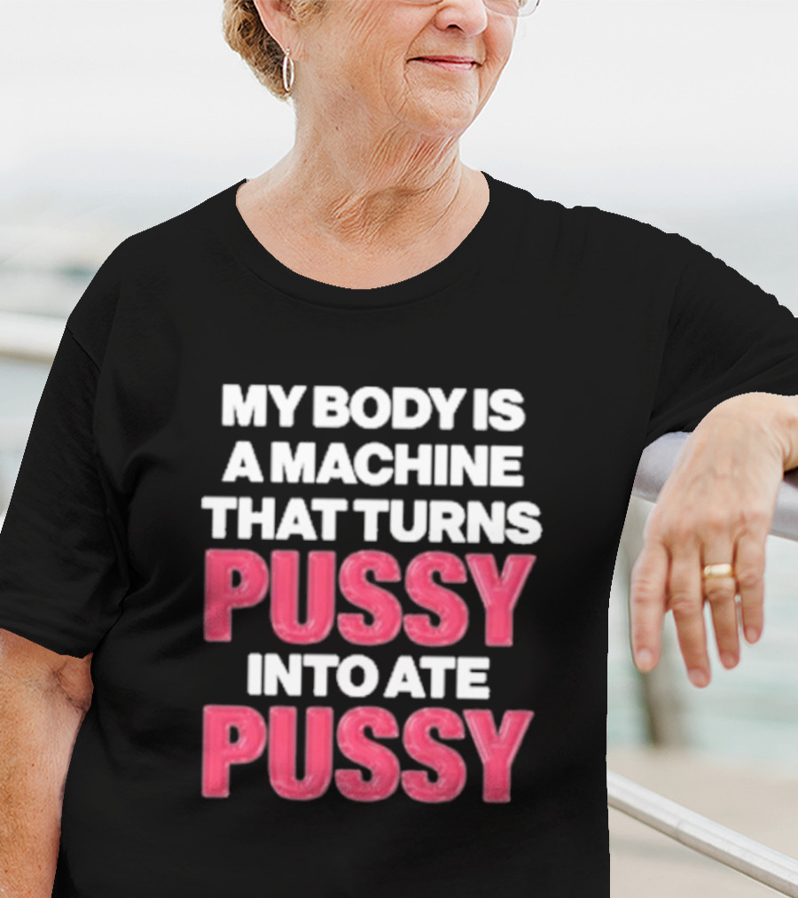 My Body Is A Machine That Turns Pussy Into Ate Pussy T-Shirt