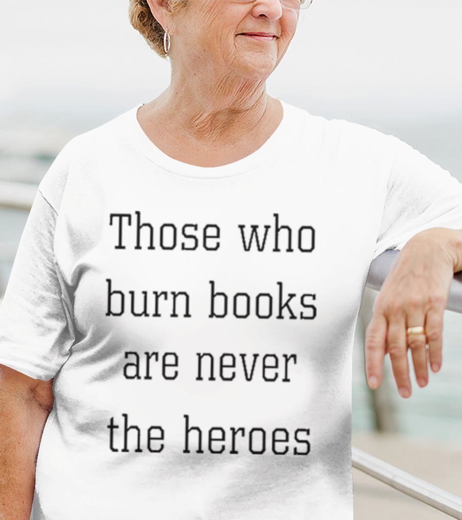 Those Who Burn Books Are Never The Heroes Text Alignment T-Shirt