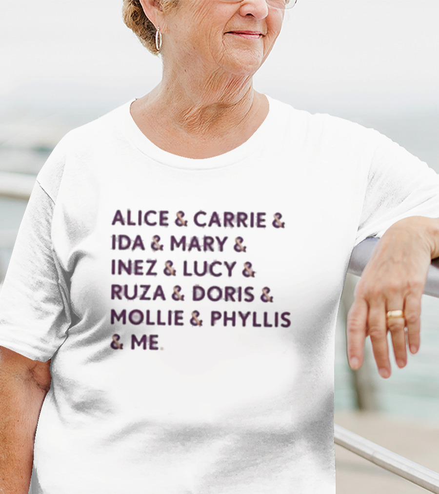 Alice And Carrie And Ida And Mary And Inez And Lucy And Ruza And Doris And Mollie And Phyllis And Me T-Shirt